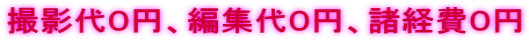 撮影代０円、編集代０円、諸経費０円